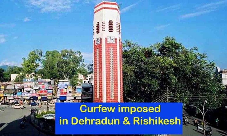 Curfew imposed in Dehradun & Rishikesh cities from today
