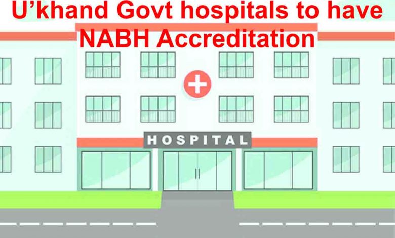 U’khand Govt hospitals to have NABH Accreditation